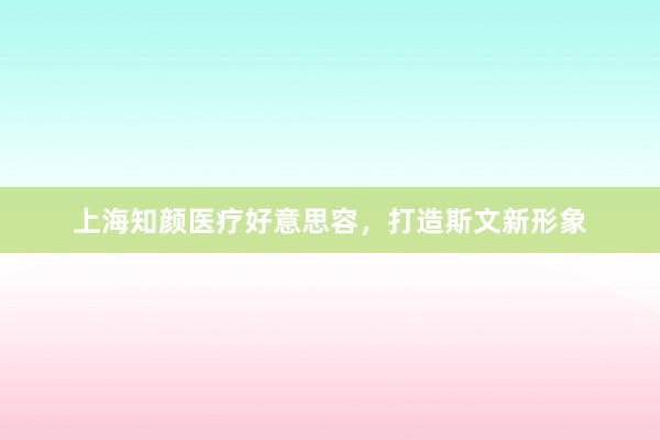 上海知颜医疗好意思容,打造斯文新形象