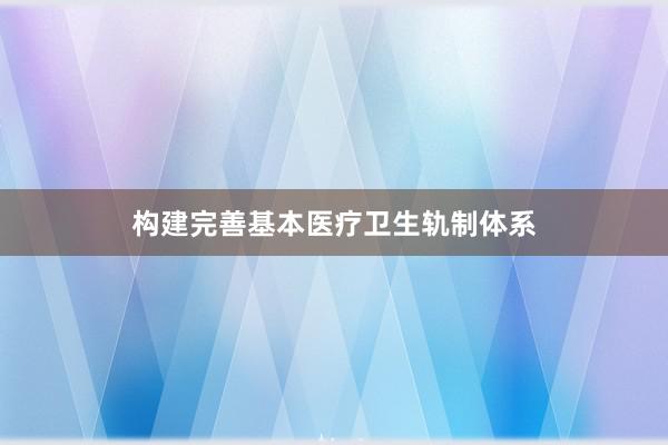 构建完善基本医疗卫生轨制体系