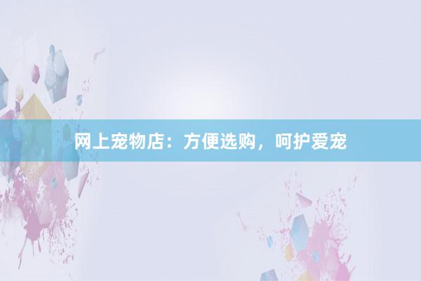 网上宠物店：方便选购，呵护爱宠